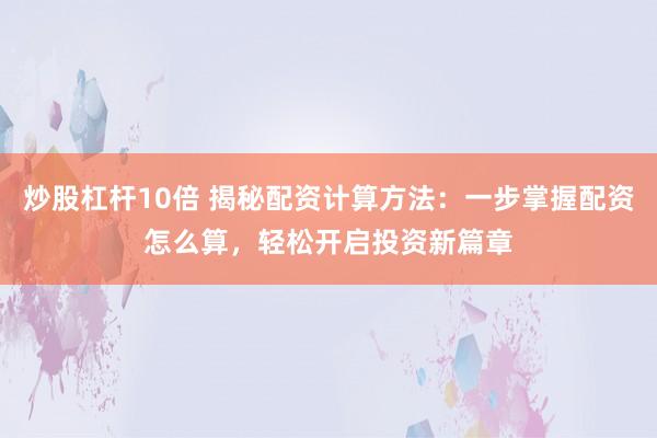 炒股杠杆10倍 揭秘配资计算方法：一步掌握配资怎么算，轻松开启投资新篇章